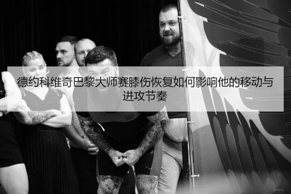 德约科维奇巴黎大师赛膝伤恢复如何影响他的移动与进攻节奏