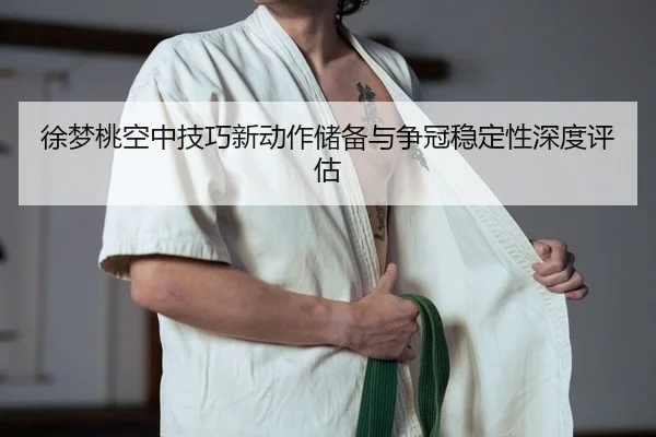 徐梦桃空中技巧新动作储备与争冠稳定性深度评估